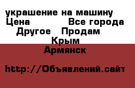 украшение на машину  › Цена ­ 2 000 - Все города Другое » Продам   . Крым,Армянск